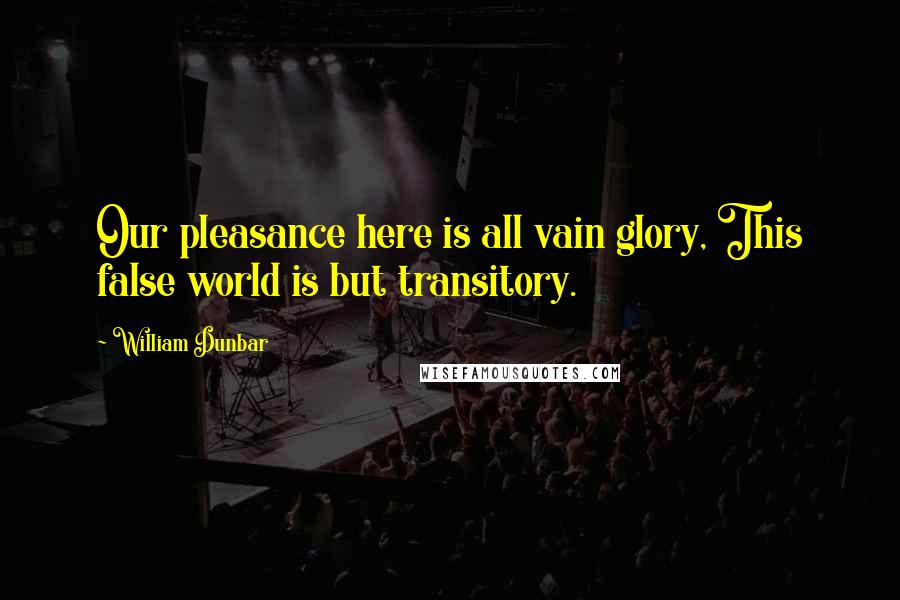 William Dunbar Quotes: Our pleasance here is all vain glory, This false world is but transitory.