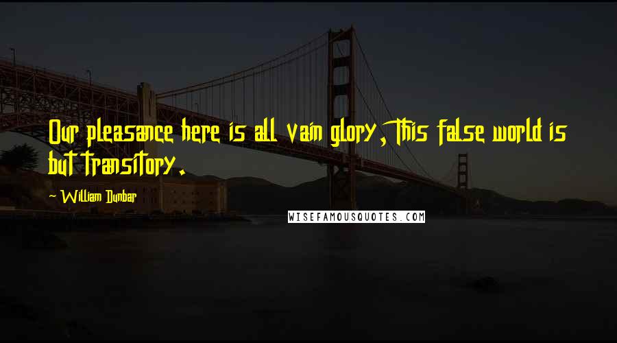William Dunbar Quotes: Our pleasance here is all vain glory, This false world is but transitory.