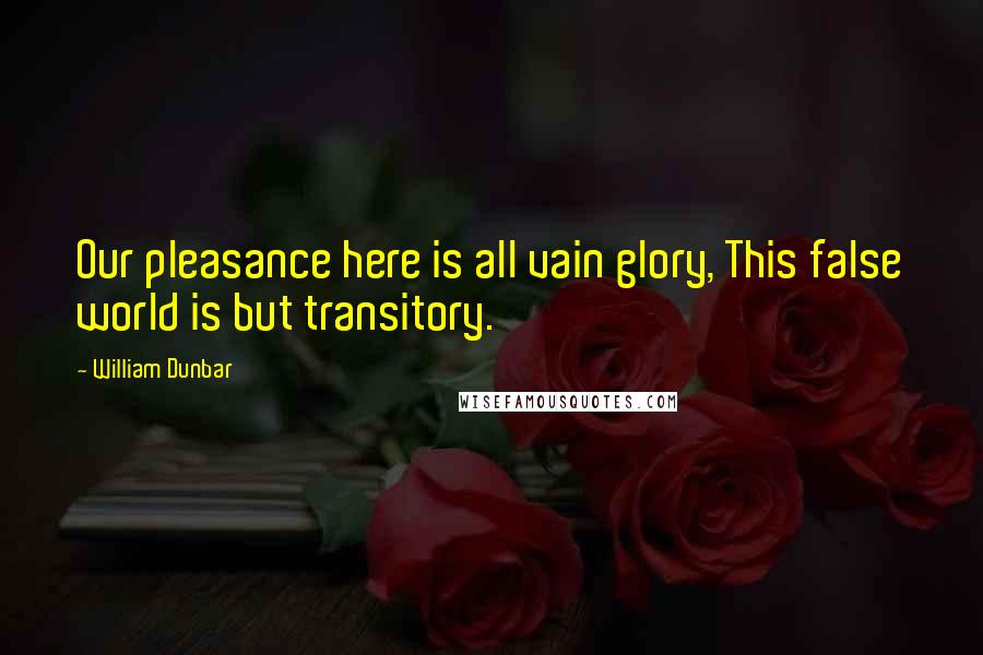 William Dunbar Quotes: Our pleasance here is all vain glory, This false world is but transitory.