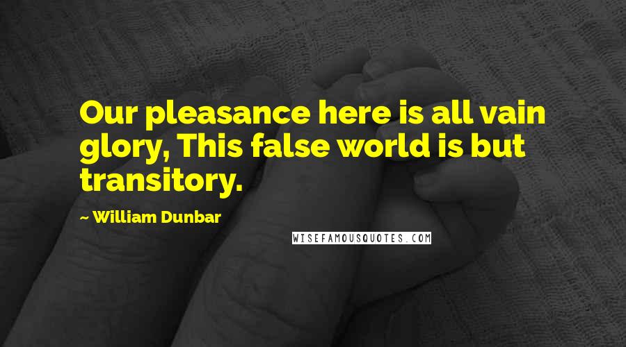 William Dunbar Quotes: Our pleasance here is all vain glory, This false world is but transitory.