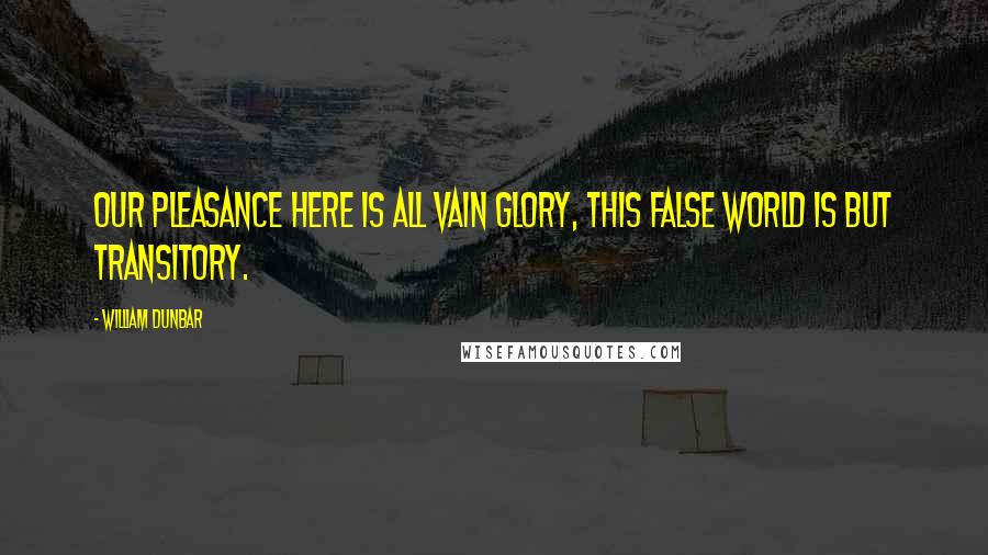 William Dunbar Quotes: Our pleasance here is all vain glory, This false world is but transitory.