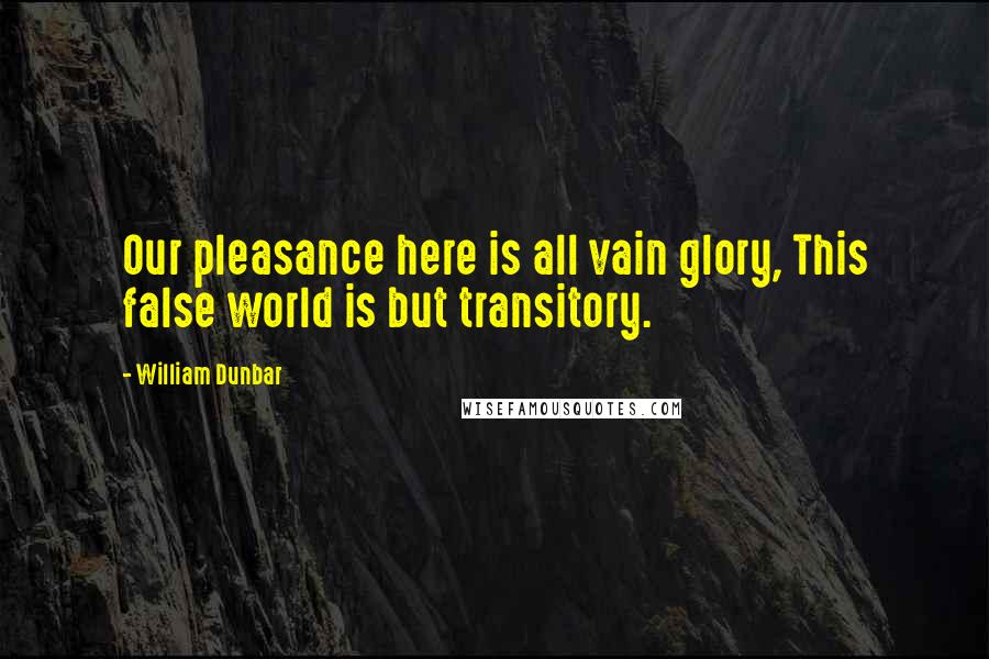 William Dunbar Quotes: Our pleasance here is all vain glory, This false world is but transitory.