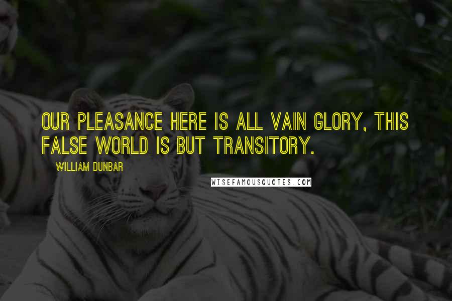 William Dunbar Quotes: Our pleasance here is all vain glory, This false world is but transitory.