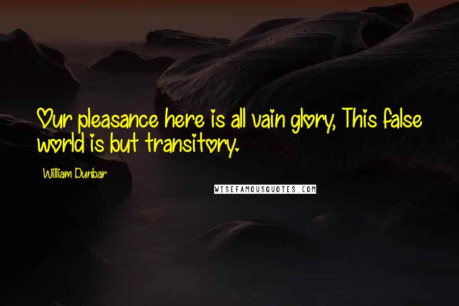 William Dunbar Quotes: Our pleasance here is all vain glory, This false world is but transitory.