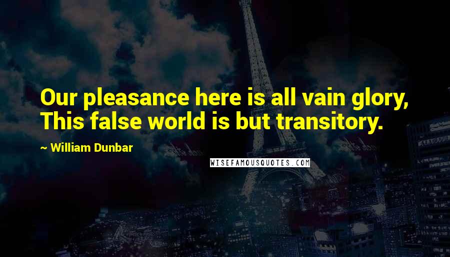William Dunbar Quotes: Our pleasance here is all vain glory, This false world is but transitory.