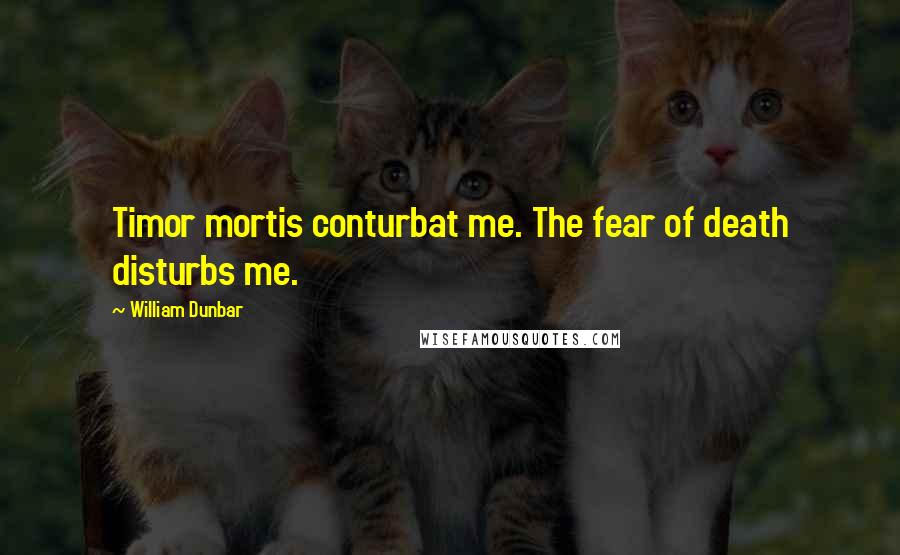 William Dunbar Quotes: Timor mortis conturbat me. The fear of death disturbs me.