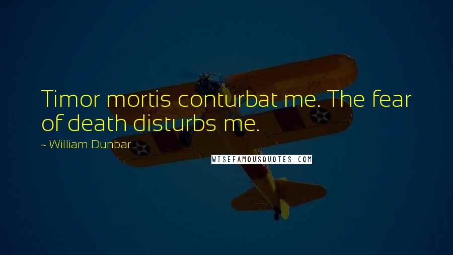 William Dunbar Quotes: Timor mortis conturbat me. The fear of death disturbs me.