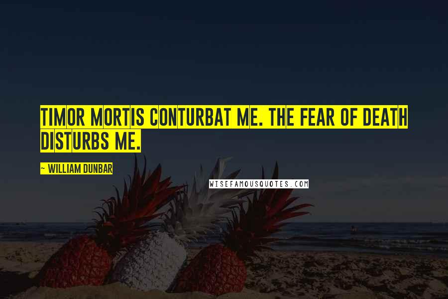 William Dunbar Quotes: Timor mortis conturbat me. The fear of death disturbs me.