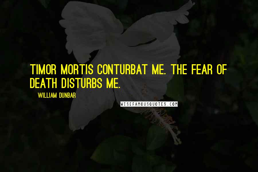 William Dunbar Quotes: Timor mortis conturbat me. The fear of death disturbs me.