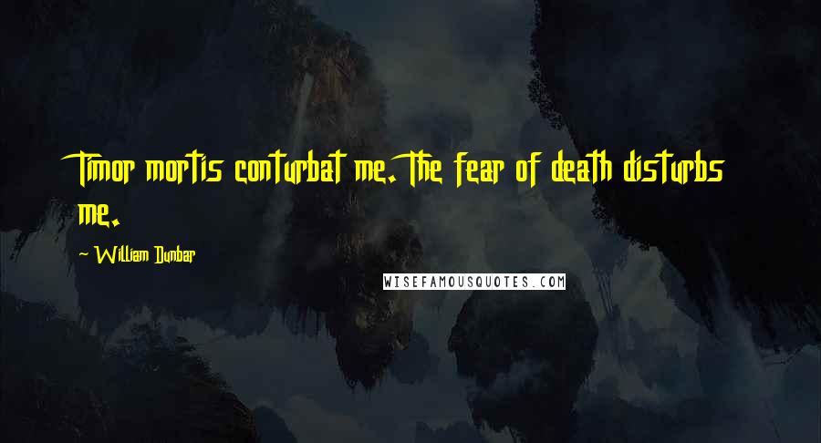 William Dunbar Quotes: Timor mortis conturbat me. The fear of death disturbs me.