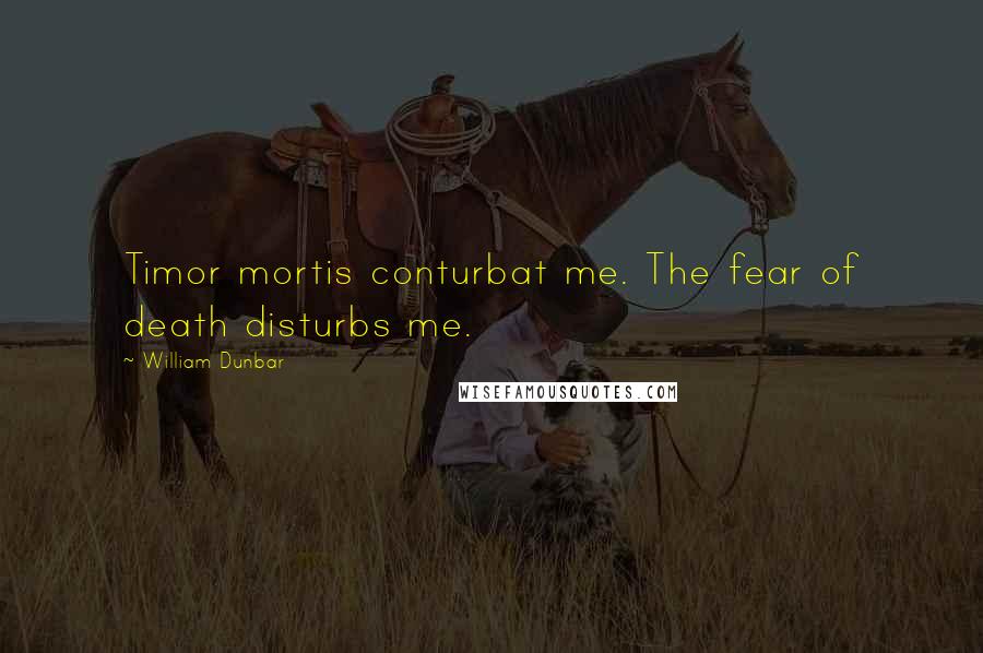 William Dunbar Quotes: Timor mortis conturbat me. The fear of death disturbs me.