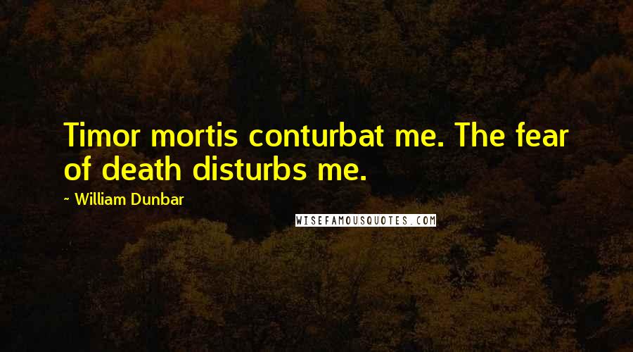 William Dunbar Quotes: Timor mortis conturbat me. The fear of death disturbs me.