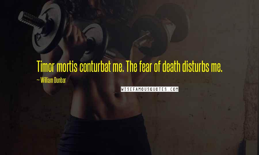 William Dunbar Quotes: Timor mortis conturbat me. The fear of death disturbs me.