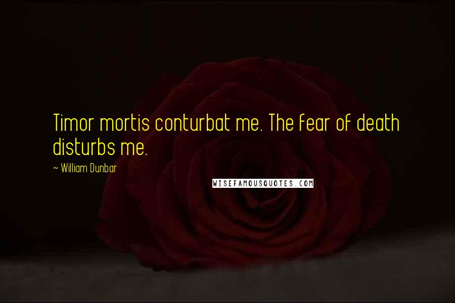 William Dunbar Quotes: Timor mortis conturbat me. The fear of death disturbs me.