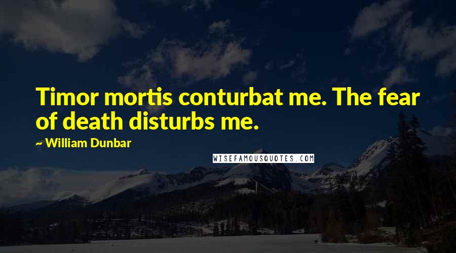 William Dunbar Quotes: Timor mortis conturbat me. The fear of death disturbs me.