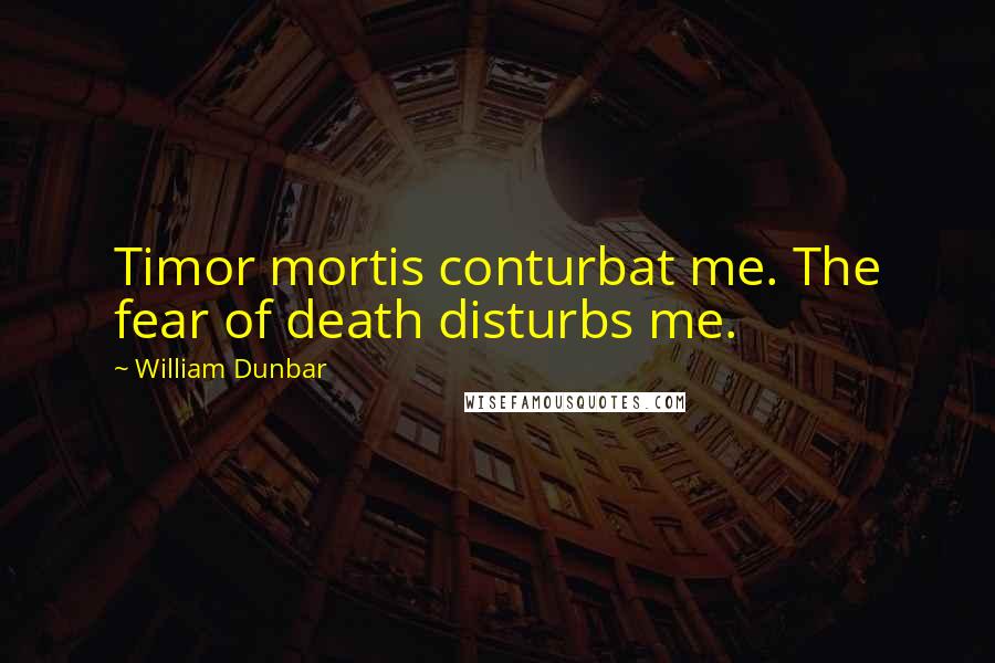 William Dunbar Quotes: Timor mortis conturbat me. The fear of death disturbs me.