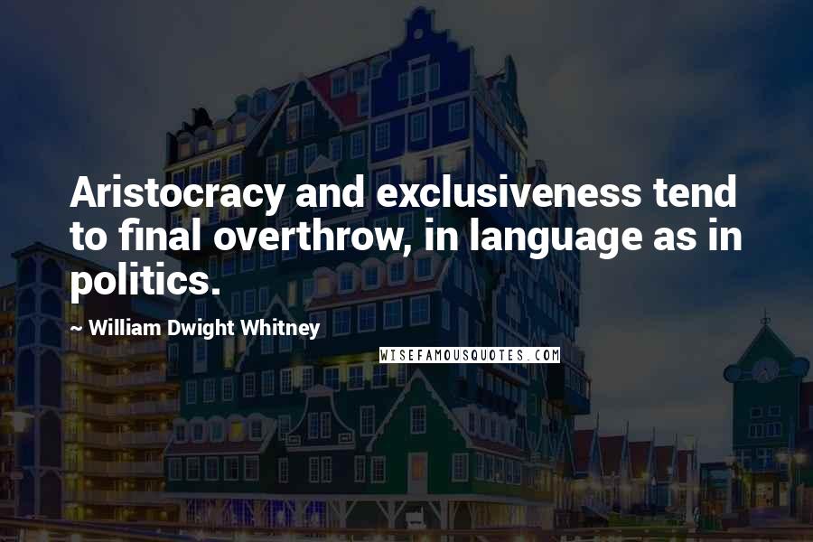 William Dwight Whitney Quotes: Aristocracy and exclusiveness tend to final overthrow, in language as in politics.