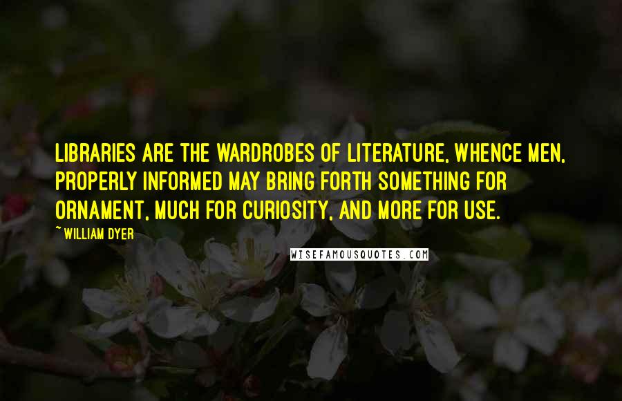 William Dyer Quotes: Libraries are the wardrobes of literature, whence men, properly informed may bring forth something for ornament, much for curiosity, and more for use.