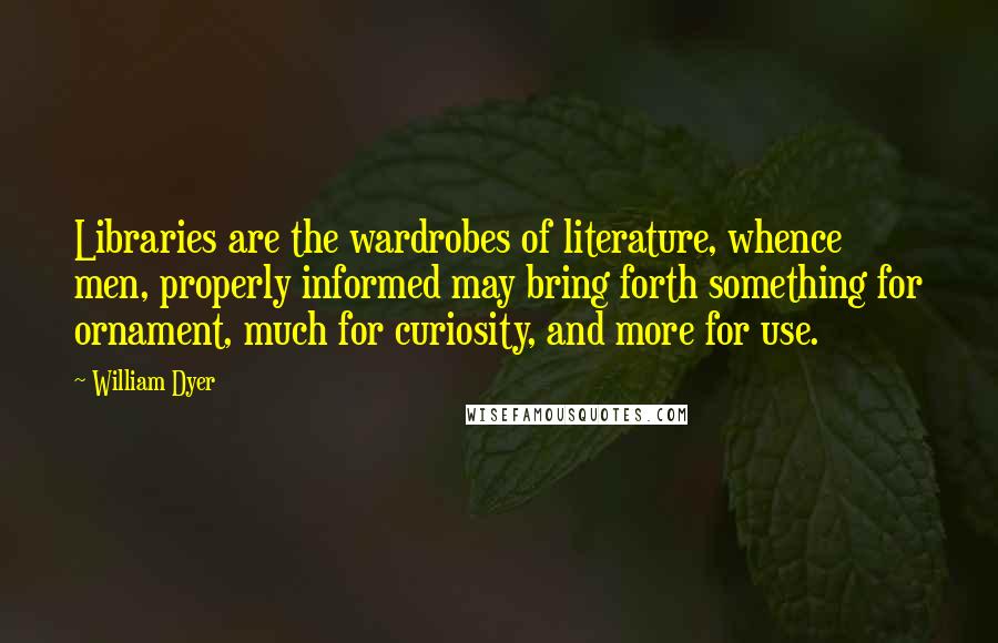 William Dyer Quotes: Libraries are the wardrobes of literature, whence men, properly informed may bring forth something for ornament, much for curiosity, and more for use.