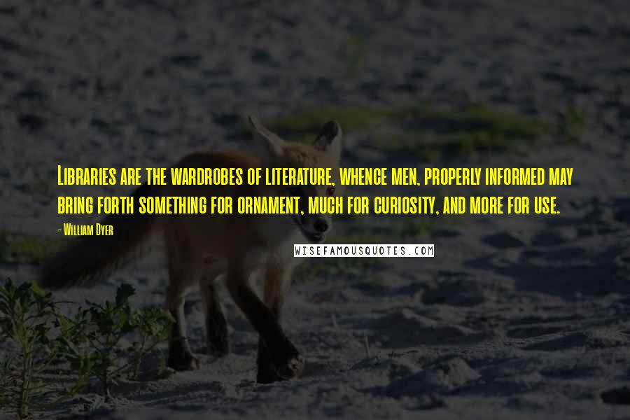 William Dyer Quotes: Libraries are the wardrobes of literature, whence men, properly informed may bring forth something for ornament, much for curiosity, and more for use.