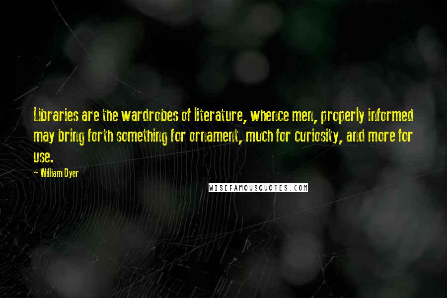 William Dyer Quotes: Libraries are the wardrobes of literature, whence men, properly informed may bring forth something for ornament, much for curiosity, and more for use.