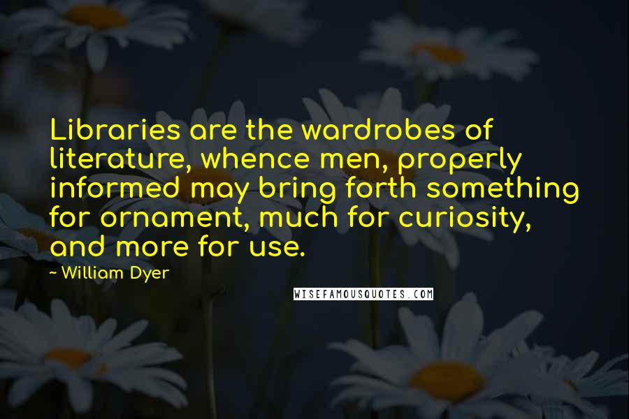 William Dyer Quotes: Libraries are the wardrobes of literature, whence men, properly informed may bring forth something for ornament, much for curiosity, and more for use.