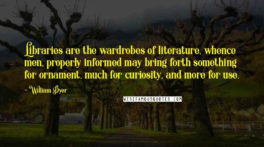 William Dyer Quotes: Libraries are the wardrobes of literature, whence men, properly informed may bring forth something for ornament, much for curiosity, and more for use.