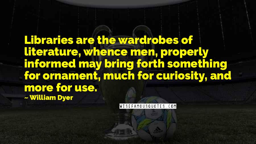 William Dyer Quotes: Libraries are the wardrobes of literature, whence men, properly informed may bring forth something for ornament, much for curiosity, and more for use.