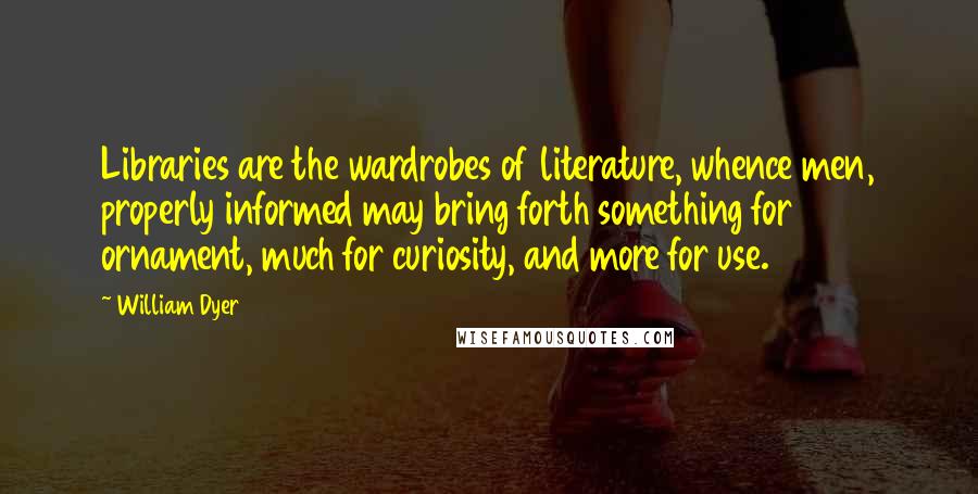 William Dyer Quotes: Libraries are the wardrobes of literature, whence men, properly informed may bring forth something for ornament, much for curiosity, and more for use.