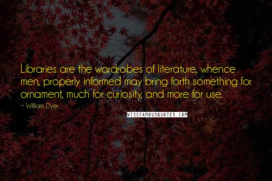 William Dyer Quotes: Libraries are the wardrobes of literature, whence men, properly informed may bring forth something for ornament, much for curiosity, and more for use.