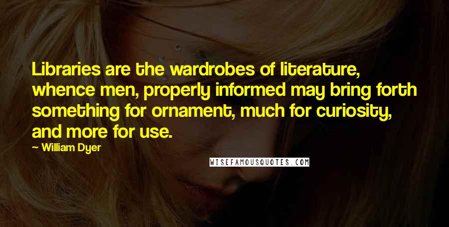 William Dyer Quotes: Libraries are the wardrobes of literature, whence men, properly informed may bring forth something for ornament, much for curiosity, and more for use.