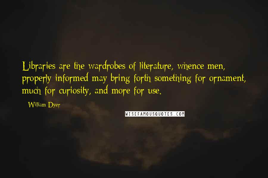 William Dyer Quotes: Libraries are the wardrobes of literature, whence men, properly informed may bring forth something for ornament, much for curiosity, and more for use.