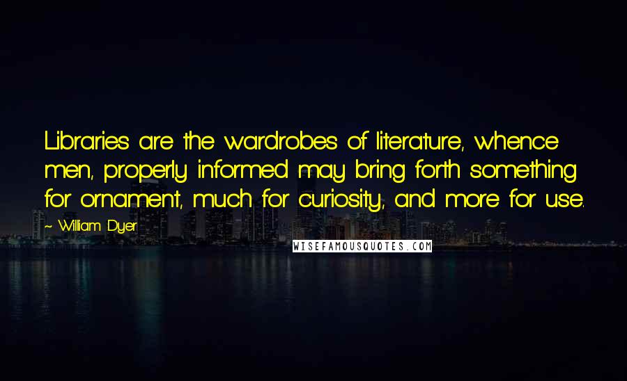 William Dyer Quotes: Libraries are the wardrobes of literature, whence men, properly informed may bring forth something for ornament, much for curiosity, and more for use.