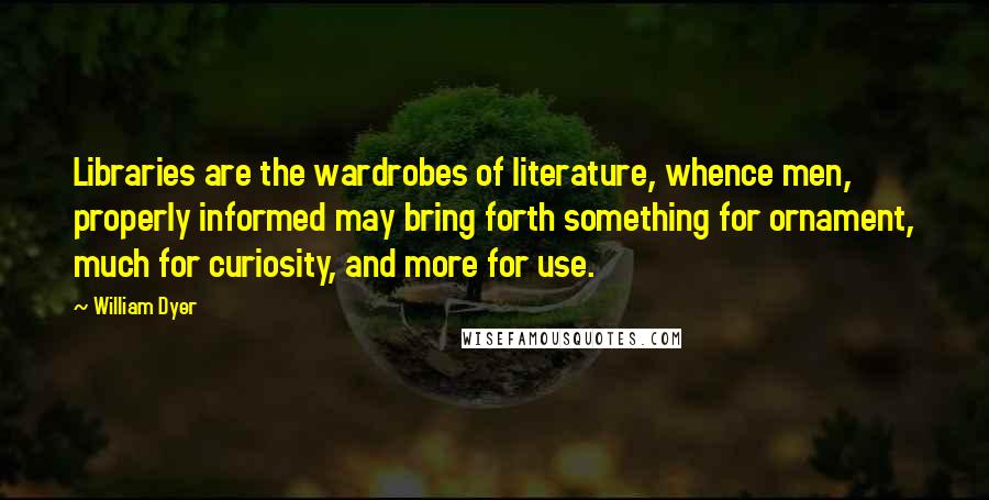 William Dyer Quotes: Libraries are the wardrobes of literature, whence men, properly informed may bring forth something for ornament, much for curiosity, and more for use.