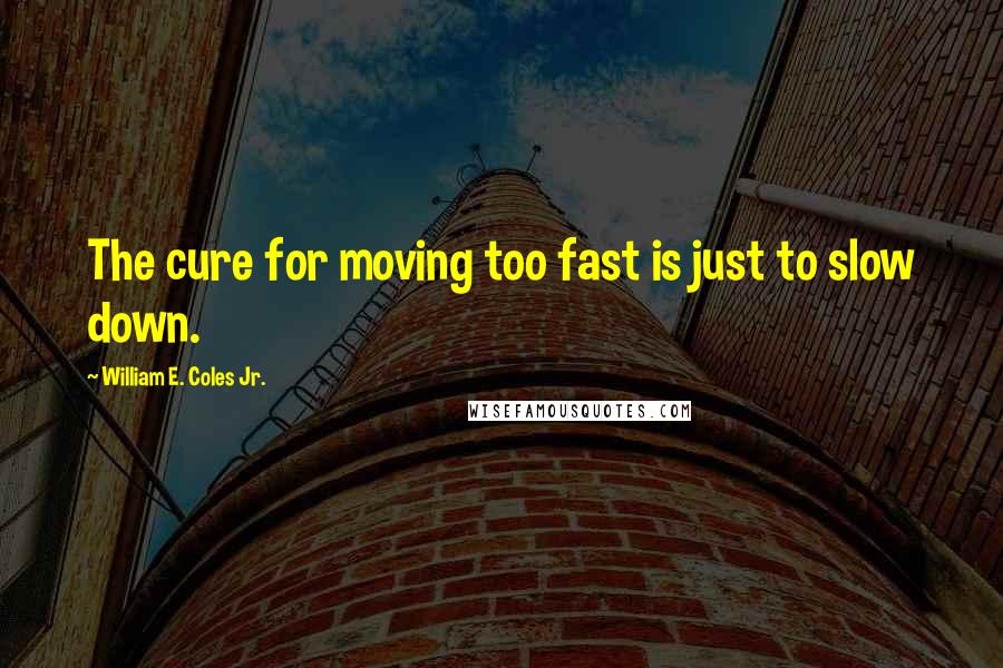 William E. Coles Jr. Quotes: The cure for moving too fast is just to slow down.