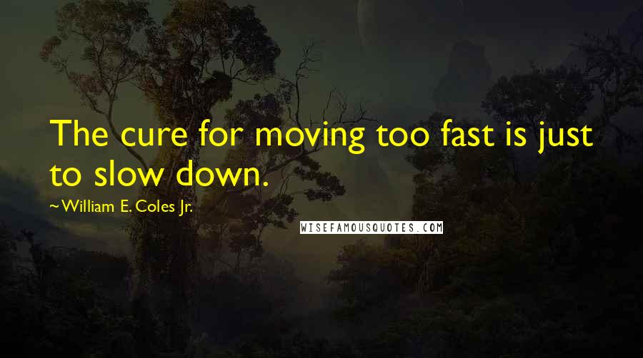 William E. Coles Jr. Quotes: The cure for moving too fast is just to slow down.