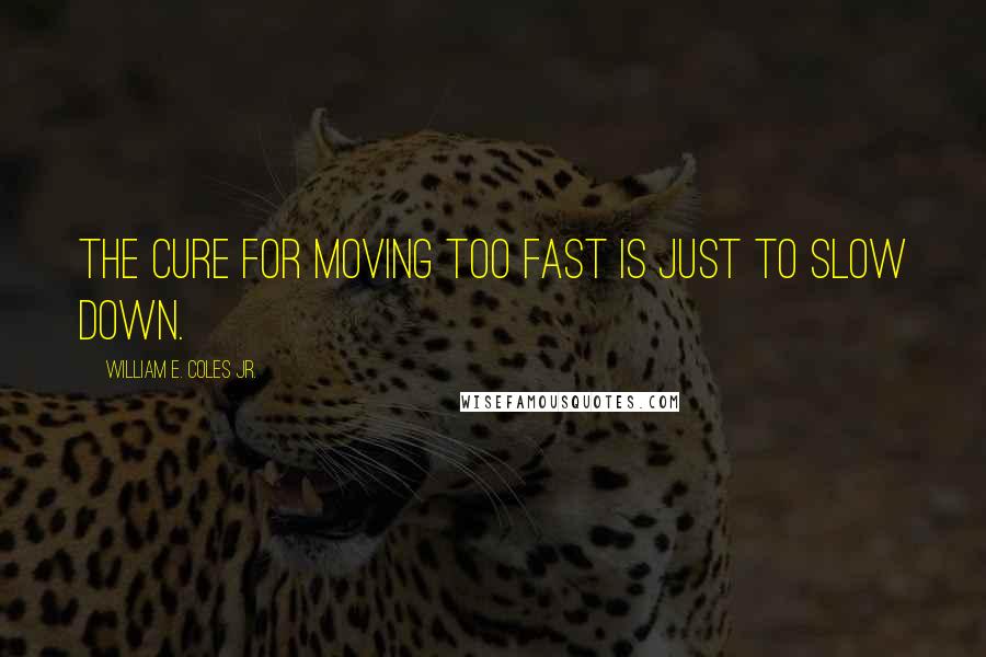 William E. Coles Jr. Quotes: The cure for moving too fast is just to slow down.