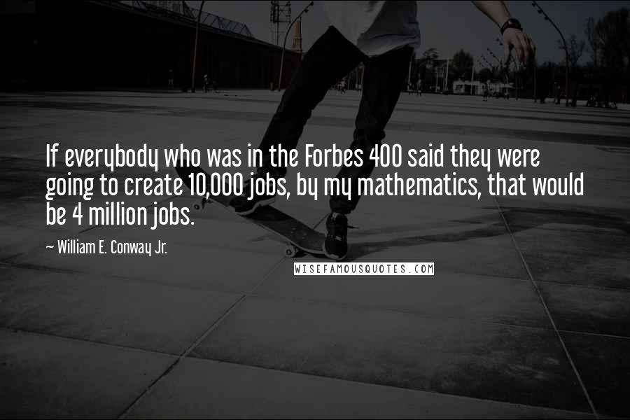 William E. Conway Jr. Quotes: If everybody who was in the Forbes 400 said they were going to create 10,000 jobs, by my mathematics, that would be 4 million jobs.