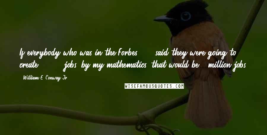 William E. Conway Jr. Quotes: If everybody who was in the Forbes 400 said they were going to create 10,000 jobs, by my mathematics, that would be 4 million jobs.