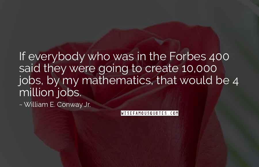 William E. Conway Jr. Quotes: If everybody who was in the Forbes 400 said they were going to create 10,000 jobs, by my mathematics, that would be 4 million jobs.