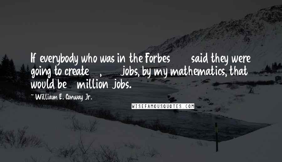 William E. Conway Jr. Quotes: If everybody who was in the Forbes 400 said they were going to create 10,000 jobs, by my mathematics, that would be 4 million jobs.