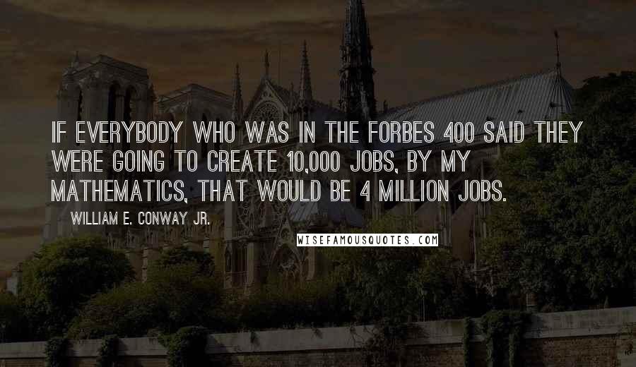 William E. Conway Jr. Quotes: If everybody who was in the Forbes 400 said they were going to create 10,000 jobs, by my mathematics, that would be 4 million jobs.