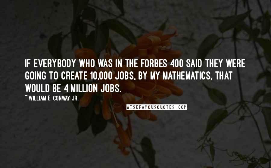 William E. Conway Jr. Quotes: If everybody who was in the Forbes 400 said they were going to create 10,000 jobs, by my mathematics, that would be 4 million jobs.