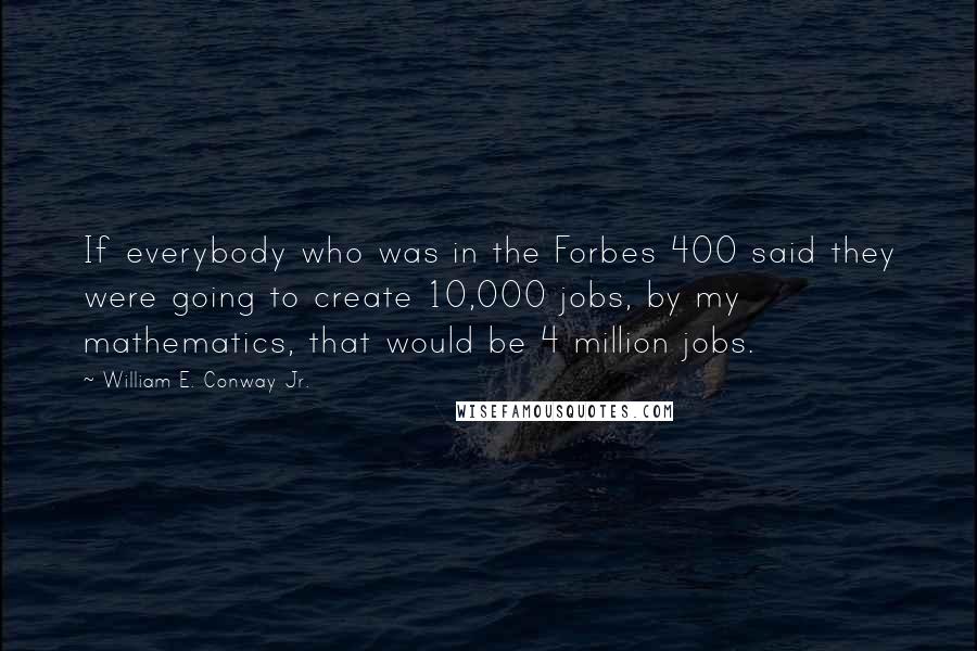 William E. Conway Jr. Quotes: If everybody who was in the Forbes 400 said they were going to create 10,000 jobs, by my mathematics, that would be 4 million jobs.