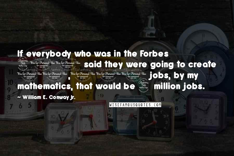 William E. Conway Jr. Quotes: If everybody who was in the Forbes 400 said they were going to create 10,000 jobs, by my mathematics, that would be 4 million jobs.