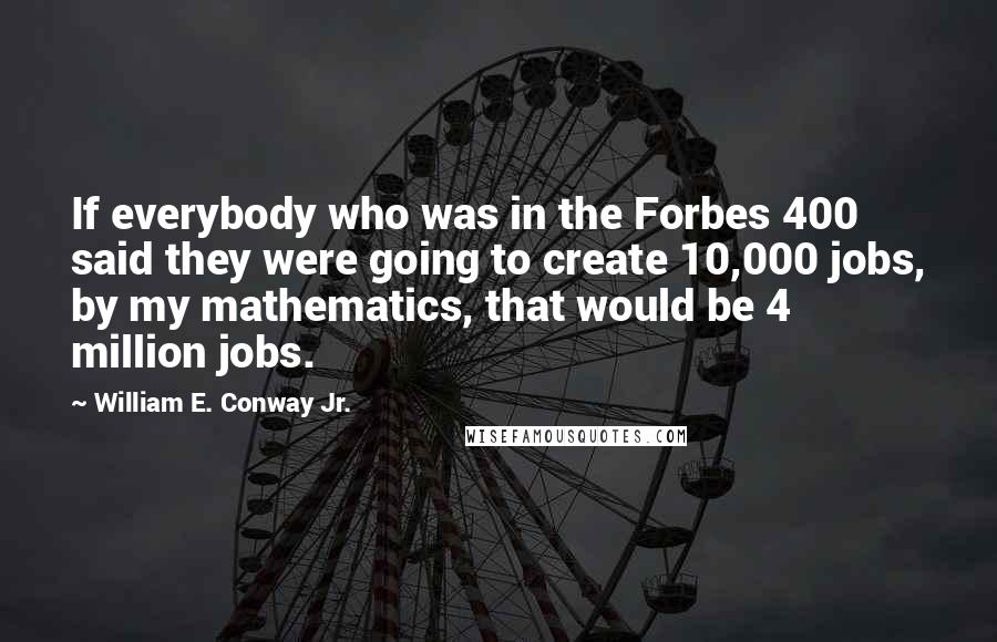 William E. Conway Jr. Quotes: If everybody who was in the Forbes 400 said they were going to create 10,000 jobs, by my mathematics, that would be 4 million jobs.
