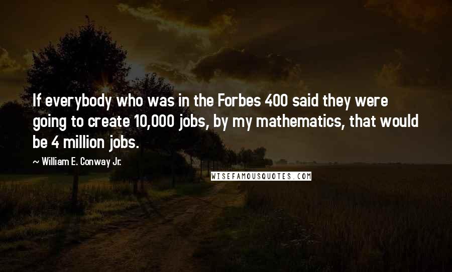 William E. Conway Jr. Quotes: If everybody who was in the Forbes 400 said they were going to create 10,000 jobs, by my mathematics, that would be 4 million jobs.