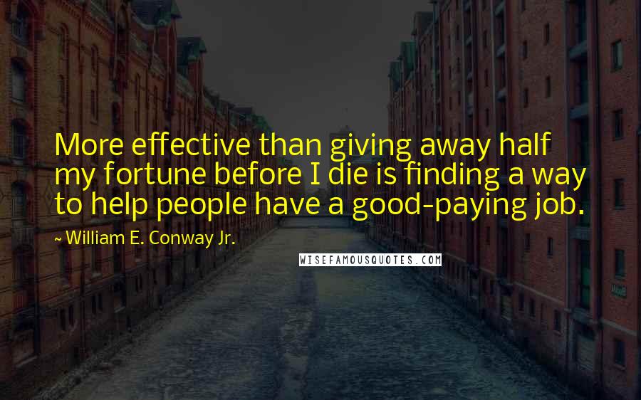 William E. Conway Jr. Quotes: More effective than giving away half my fortune before I die is finding a way to help people have a good-paying job.