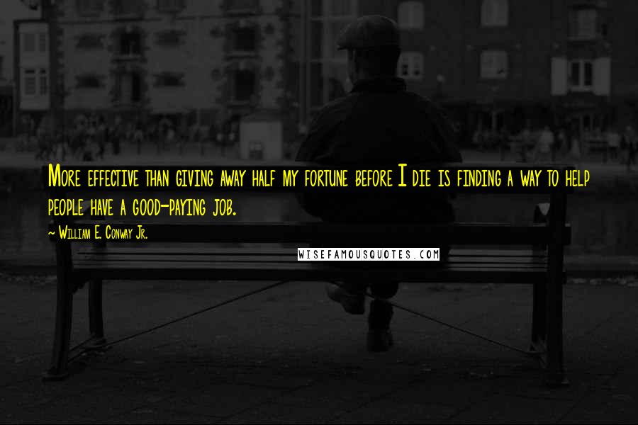 William E. Conway Jr. Quotes: More effective than giving away half my fortune before I die is finding a way to help people have a good-paying job.