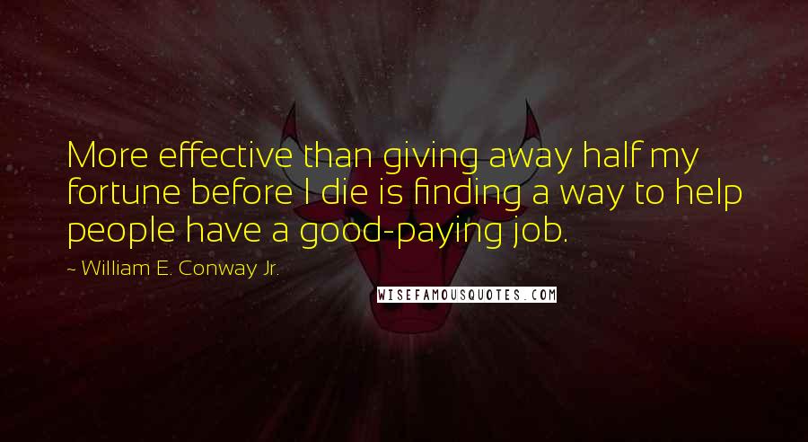William E. Conway Jr. Quotes: More effective than giving away half my fortune before I die is finding a way to help people have a good-paying job.